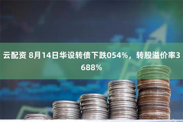 云配资 8月14日华设转债下跌054%，转股溢价率3688%