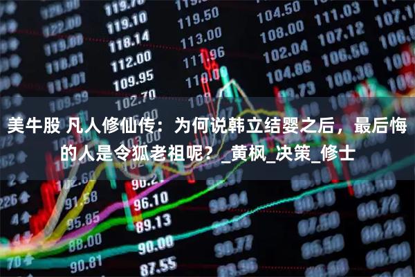 美牛股 凡人修仙传：为何说韩立结婴之后，最后悔的人是令狐老祖呢？_黄枫_决策_修士