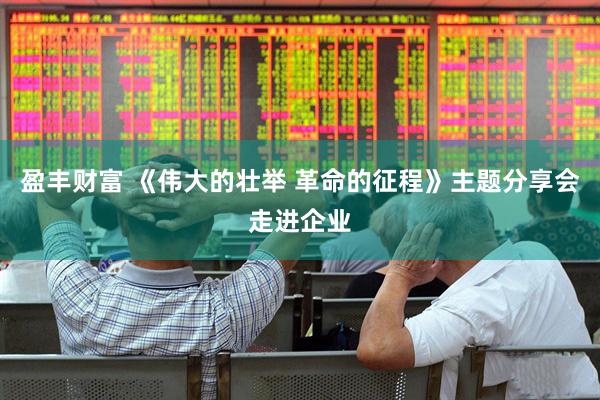 盈丰财富 《伟大的壮举 革命的征程》主题分享会走进企业