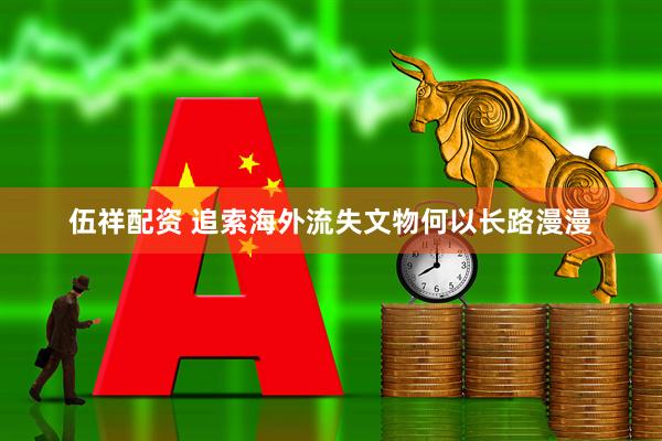 伍祥配资 追索海外流失文物何以长路漫漫