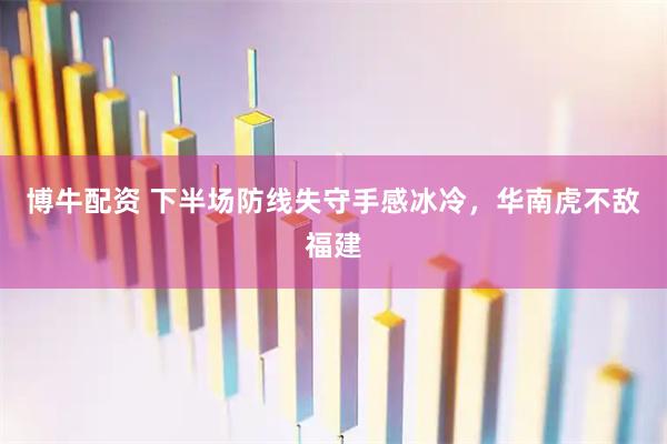 博牛配资 下半场防线失守手感冰冷，华南虎不敌福建