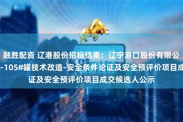 融胜配资 辽港股份招标结果：辽宁港口股份有限公司（油品）TK-105#罐技术改造-安全条件论证及安全预评价项目成交候选人公示