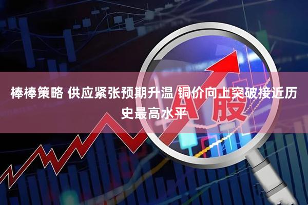 棒棒策略 供应紧张预期升温 铜价向上突破接近历史最高水平