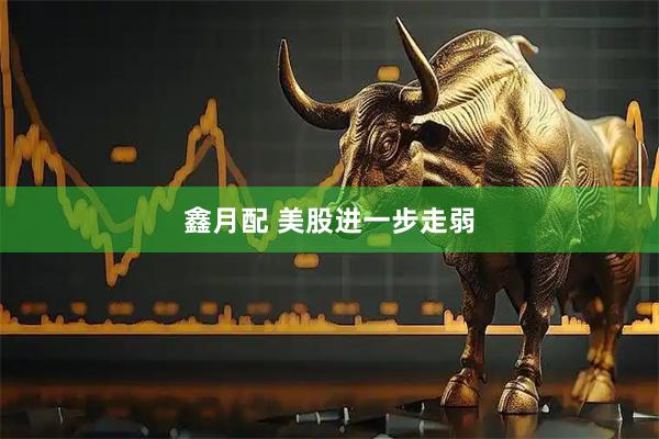 鑫月配 美股进一步走弱