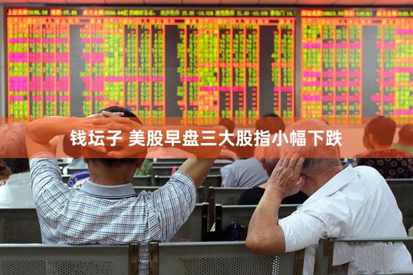 钱坛子 美股早盘三大股指小幅下跌