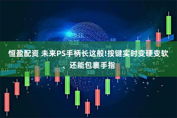 恒盈配资 未来PS手柄长这般!按键实时变硬变软、还能包裹手指
