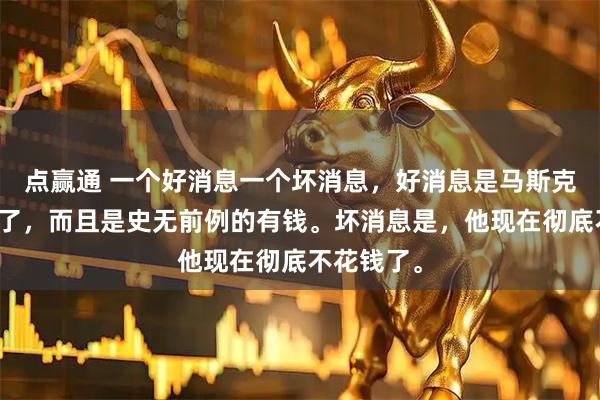 点赢通 一个好消息一个坏消息，好消息是马斯克又变有钱了，而且是史无前例的有钱。坏消息是，他现在彻底不花钱了。