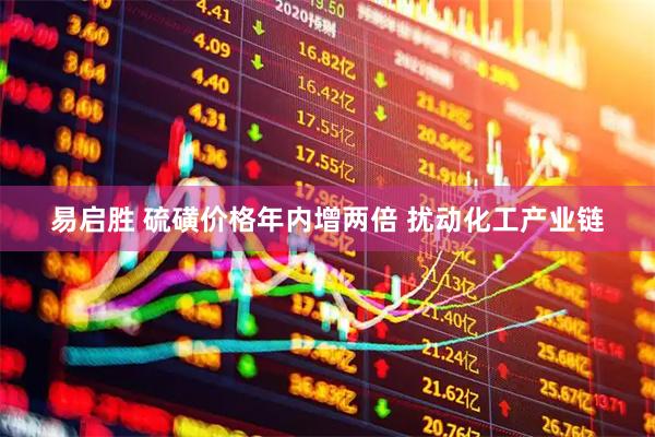 易启胜 硫磺价格年内增两倍 扰动化工产业链