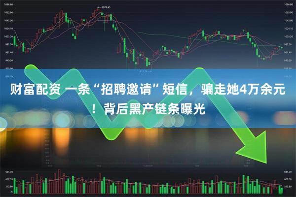 财富配资 一条“招聘邀请”短信，骗走她4万余元！背后黑产链条曝光