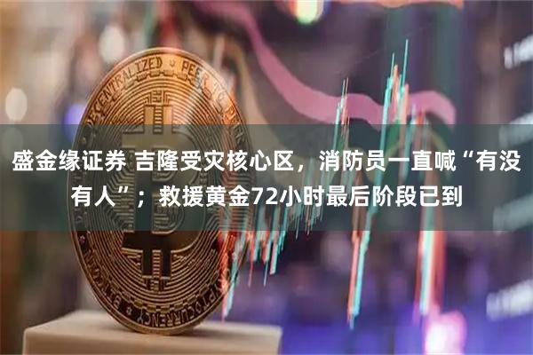 盛金缘证券 吉隆受灾核心区，消防员一直喊“有没有人”；救援黄金72小时最后阶段已到